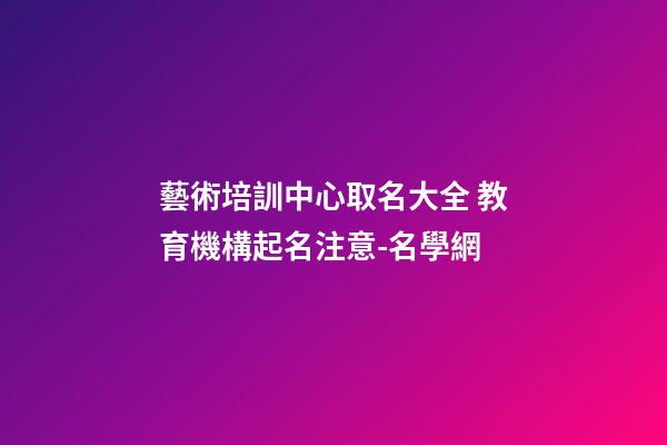 藝術培訓中心取名大全 教育機構起名注意-名學網-第1張-公司起名-玄機派